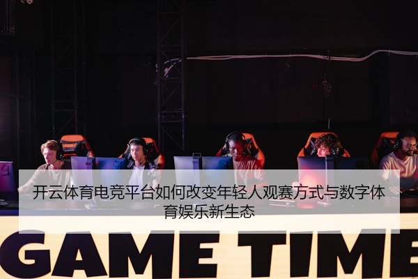 开云体育电竞平台如何改变年轻人观赛方式与数字体育娱乐新生态