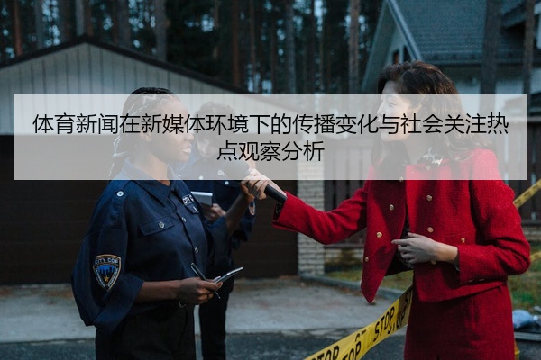体育新闻在新媒体环境下的传播变化与社会关注热点观察分析